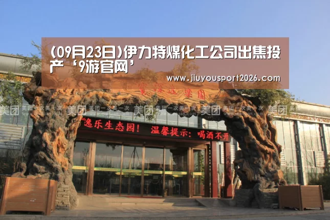 (09月23日)伊力特煤化工公司出焦投产‘9游官网’(图1) 九游娱乐