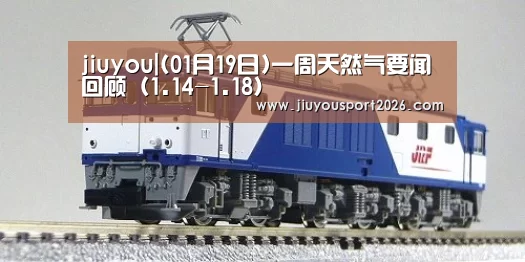 jiuyou|(01月19日)一周天然气要闻回顾(1.14-1.18)(图3) 九游娱乐
