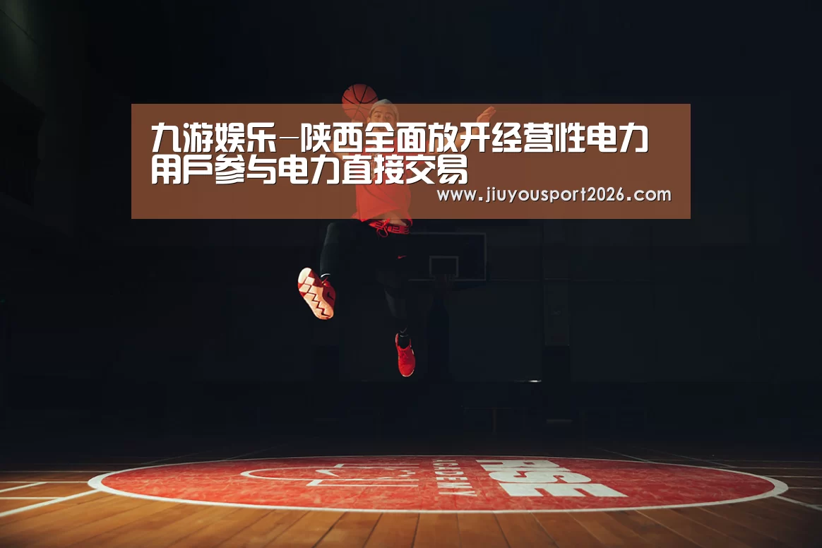 九游娱乐-陕西全面放开经营性电力用户参与电力直接交易(图1) 九游娱乐