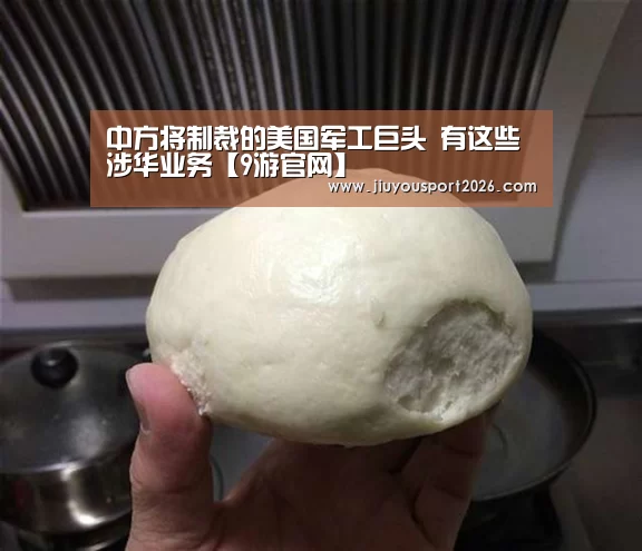 中方将制裁的美国军工巨头 有这些涉华业务【9游官网】(图2) 九游娱乐官网
