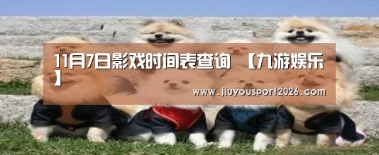 11月7日影戏时间表查询 【九游娱乐】(图2) 9游官网