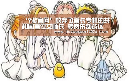 ‘9游官网’放弃飞首长专机的共和国首位女师长 转岗东部战区(图1) 9游官网