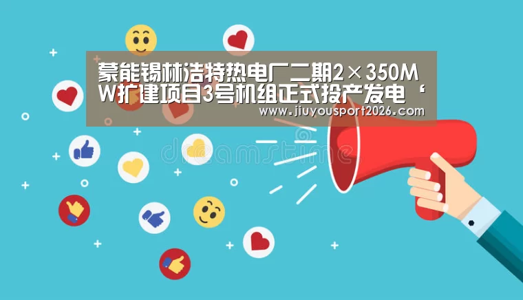 蒙能锡林浩特热电厂二期2×350MW扩建项目3号机组正式投产发电‘九游娱乐官网’(图2) 九游娱乐官网