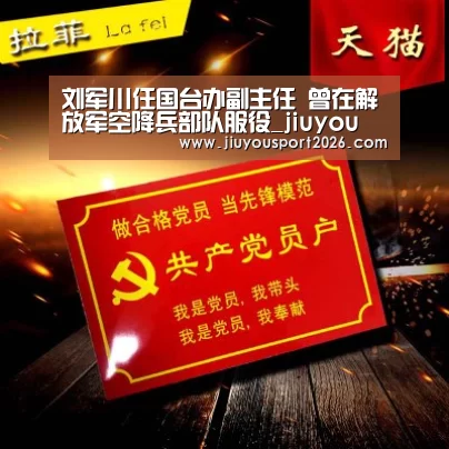 刘军川任国台办副主任 曾在解放军空降兵部队服役_jiuyou(图1) 九游娱乐