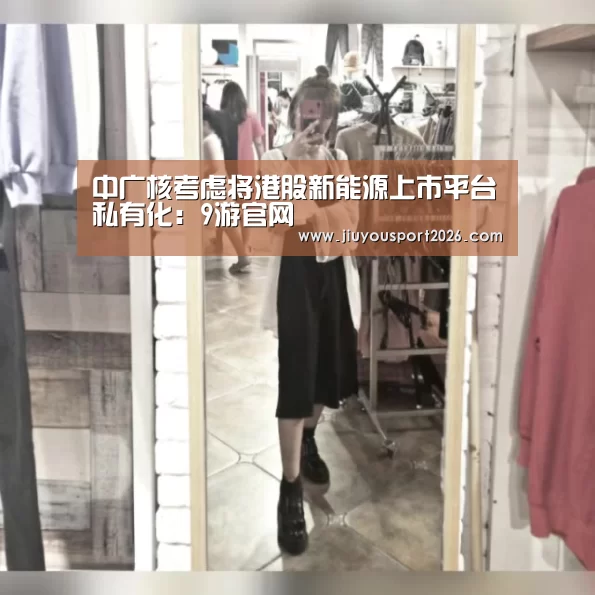 中广核考虑将港股新能源上市平台私有化:9游官网(图2) 九游娱乐