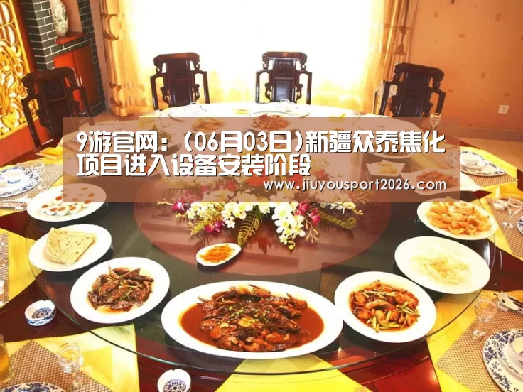 9游官网:(06月03日)新疆众泰焦化项目进入设备安装阶段(图4) 九游娱乐官网