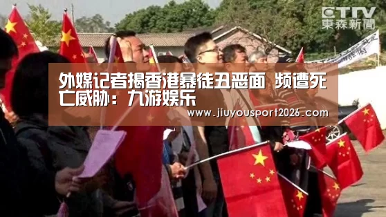 外媒记者揭香港暴徒丑恶面 频遭死亡威胁:九游娱乐(图1) 9游官网