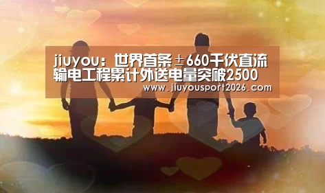 jiuyou:世界首条±660千伏直流输电工程累计外送电量突破2500亿千瓦时(图1) 九游娱乐