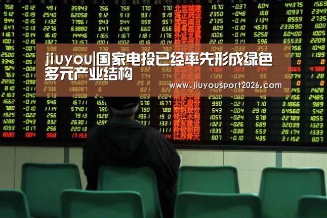 jiuyou|国家电投已经率先形成绿色多元产业结构(图1) jiuyou|国家电投已经率先形成绿色多元产业结构(图1)