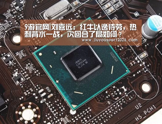 9游官网|刘嘉远:红牛以逸待劳,热刺背水一战,次回合了局如何?(图3) 9游官网