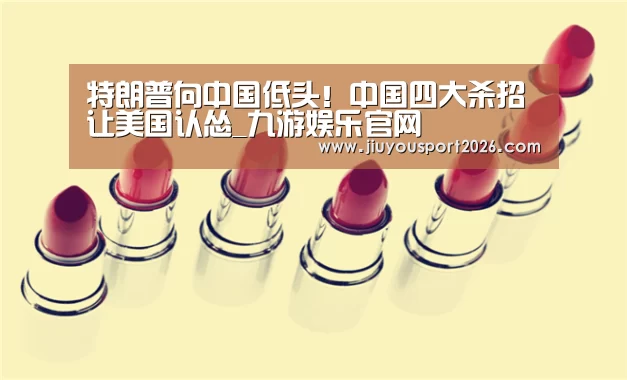 特朗普向中国低头!中国四大杀招让美国认怂_九游娱乐官网(图1) 特朗普向中国低头!中国四大杀招让美国认怂_九游娱乐官网(图1)