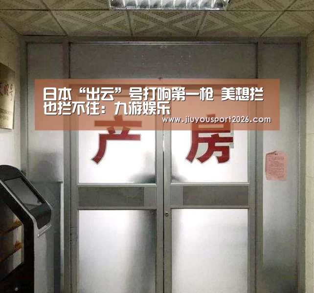 日本“出云”号打响第一枪 美想拦也拦不住:九游娱乐(图4) 九游娱乐