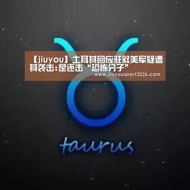 【jiuyou】土耳其回应驻叙美军疑遭其袭击:是还击“恐怖分子”(图1) 【jiuyou】土耳其回应驻叙美军疑遭其袭击:是还击“恐怖分子”(图1)
