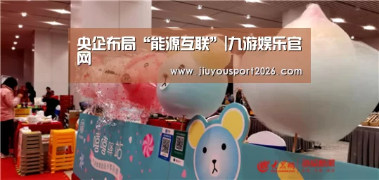 央企布局“能源互联”|九游娱乐官网(图1) 九游娱乐官网